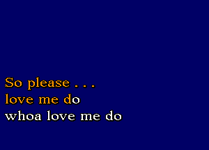 So please . . .
love me do
Whoa love me do