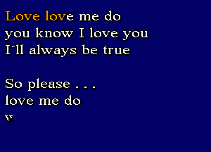 Love love me do

you know I love you
I'll always be true

So please . . .

love me do
o?