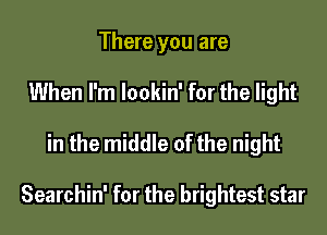 There you are
When I'm lookin' for the light

in the middle of the night

Searchin' for the brightest star