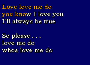 Love love me do

you know I love you
I'll always be true

So please . . .
love me do
Whoa love me do