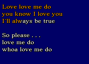 Love love me do

you know I love you
I'll always be true

So please . . .
love me do
Whoa love me do