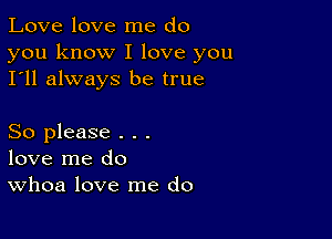 Love love me do

you know I love you
I'll always be true

So please . . .
love me do
Whoa love me do