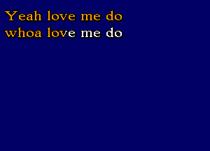 Yeah love me do
Whoa love me do