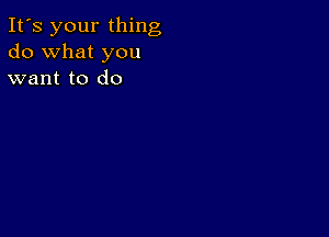 It's your thing
do what you
want to do