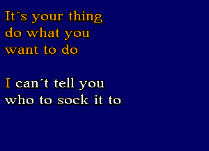 It's your thing
do what you
want to do

I can't tell you
who to sock it to