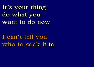 It's your thing
do what you
want to do now

I can't tell you
who to sock it to