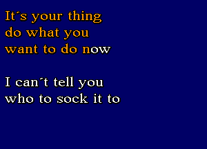 It's your thing
do what you
want to do now

I can't tell you
who to sock it to