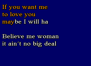 If you want me
to love you
maybe I will ha

Believe me woman
it ain't no big deal