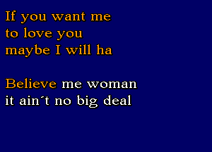 If you want me
to love you
maybe I will ha

Believe me woman
it ain't no big deal