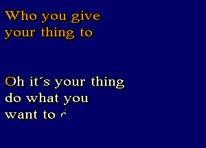 TWho you give
your thing to

Oh it's your thing
do what you
want to r