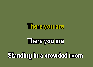 There you are

There you are

Standing in a crowded room
