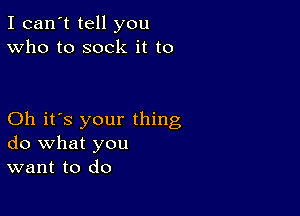 I can't tell you
Who to sock it to

Oh it's your thing
do what you
want to do