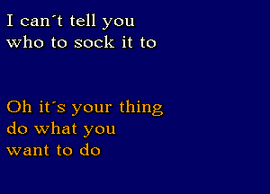 I can't tell you
Who to sock it to

Oh it's your thing
do what you
want to do