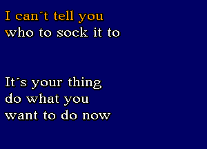 I can't tell you
Who to sock it to

Its your thing
do what you
want to do now