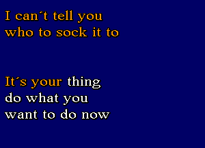 I can't tell you
Who to sock it to

Its your thing
do what you
want to do now