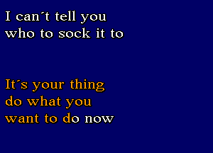 I can't tell you
Who to sock it to

Its your thing
do what you
want to do now