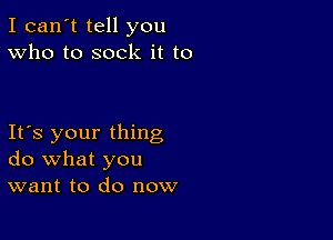 I can't tell you
Who to sock it to

Its your thing
do what you
want to do now