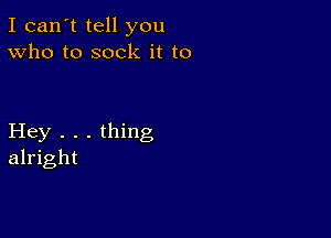 I can't tell you
Who to sock it to

Hey . . . thing
alright