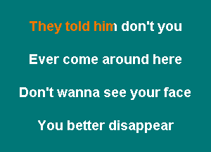 They told him don't you

Ever come around here

Don't wanna see your face

You better disappear