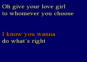 0h give your love girl
to whomever you choose

I know you wanna
do what's right