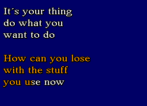 It's your thing
do what you
want to do

How can you lose
With the stuff
you use now