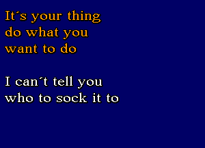 It's your thing
do what you
want to do

I can't tell you
who to sock it to