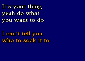 It's your thing
yeah do what
you want to do

I can't tell you
who to sock it to