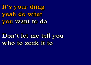 It's your thing
yeah do what
you want to do

Don't let me tell you
who to sock it to