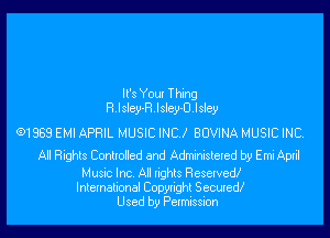 It's Your Thing
R.Isley-R.Isley-U.Isley

(91988 EMI APRIL MUSIC INC! BUVINA MUSIC INC.

All Rights Controlled and Administered by Emi April

Music Inc. All rights Reserved!
International Copyright Secured!
Used by Permission