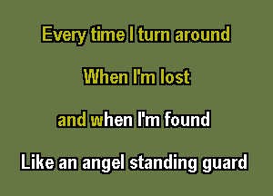 Every time I turn around
When I'm lost

and when I'm found

Like an angel standing guard