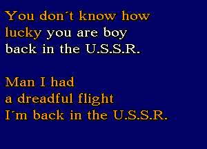 You don't know how

lucky you are boy
back in the U.S.S.R.

Man I had
a dreadful flight
I'm back in the U.S.S.R.