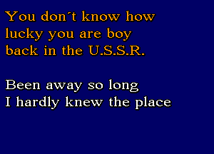 You don't know how

lucky you are boy
back in the U.S.S.R.

Been away so long
I hardly knew the place