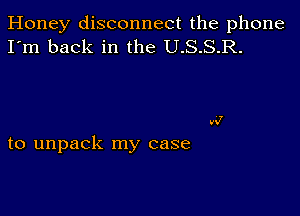 Honey disconnect the phone
I'm back in the U.S.S.R.

to unpack my case