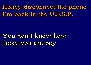 Honey disconnect the phone
I'm back in the U.S.S.R.

You don't know how
lucky you are boy