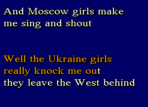 And Moscow girls make
me Sing and shout

Well the Ukraine girls
really knock me out
they leave the West behind