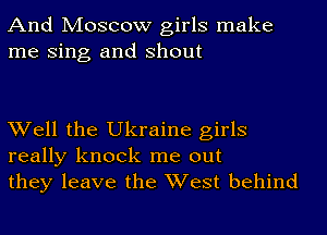 And Moscow girls make
me Sing and shout

Well the Ukraine girls
really knock me out
they leave the West behind