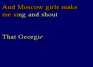 And Moscow girls make
me sing and shout

That Georgi?