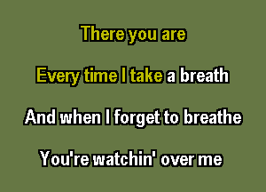 There you are

Every time I take a breath

And when I forget to breathe

You're watchin' over me