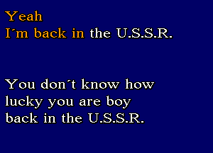 Yeah
I'm back in the U.S.S.R.

You don't know how
lucky you are boy
back in the U.S.S.R.