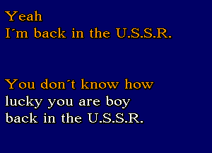 Yeah
I'm back in the U.S.S.R.

You don't know how
lucky you are boy
back in the U.S.S.R.