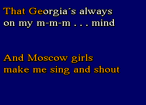 That Georgia's always
on my m-m-m . . . mind

And Moscow girls
make me sing and shout