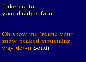 Take me to
your daddy's farm

Oh show me Tound your

snow-peaked mountains
way down South