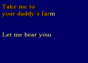 Take me to
your daddy's farm

Let me hear youx