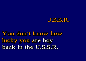 J.S.S.R.

You don't know how

lucky you are boy
back in the U.S.S.R.