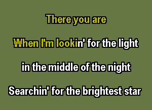 There you are
When I'm lookin' for the light

in the middle of the night

Searchin' for the brightest star