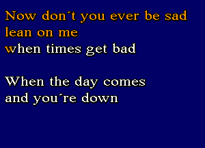 Now don't you ever be sad
lean on me
when times get bad

XVhen the day comes
and you're down