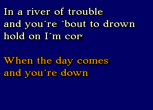 In a river of trouble
and you're bout to drown
hold on I'm cor'

XVhen the day comes
and you're down