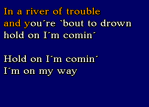 In a river of trouble
and you're bout to drown
hold on I'm comin'

Hold on I'm comin'
I'm on my way