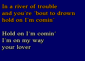 In a river of trouble
and you're bout to drown
hold on I'm comin'

Hold on I'm comin'
I'm on my way
your lover