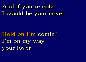 And if you're cold
I would be your cover

Hold on I'm comin'
I'm on my way
your lover